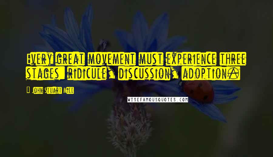 John Stuart Mill Quotes: Every great movement must experience three stages: ridicule, discussion, adoption.