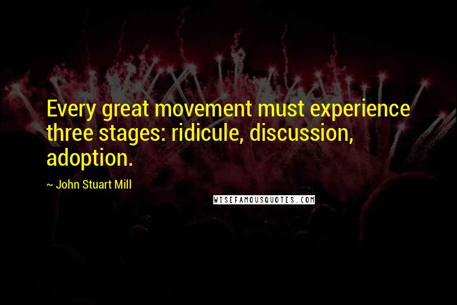 John Stuart Mill Quotes: Every great movement must experience three stages: ridicule, discussion, adoption.