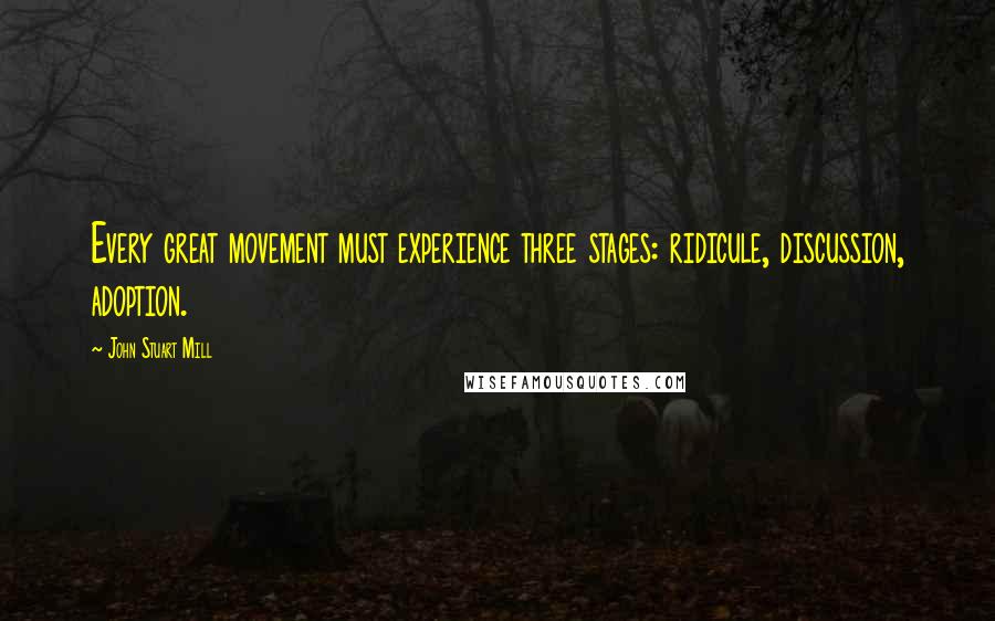 John Stuart Mill Quotes: Every great movement must experience three stages: ridicule, discussion, adoption.