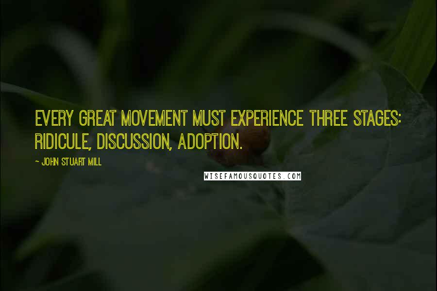 John Stuart Mill Quotes: Every great movement must experience three stages: ridicule, discussion, adoption.