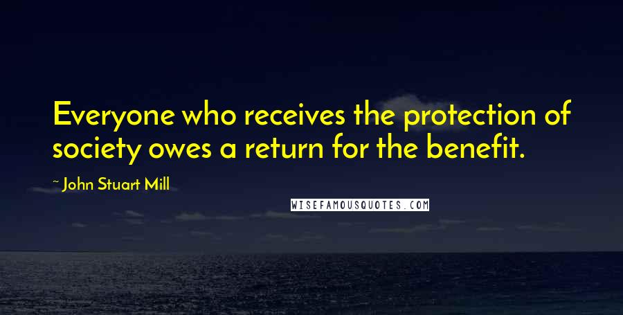 John Stuart Mill Quotes: Everyone who receives the protection of society owes a return for the benefit.