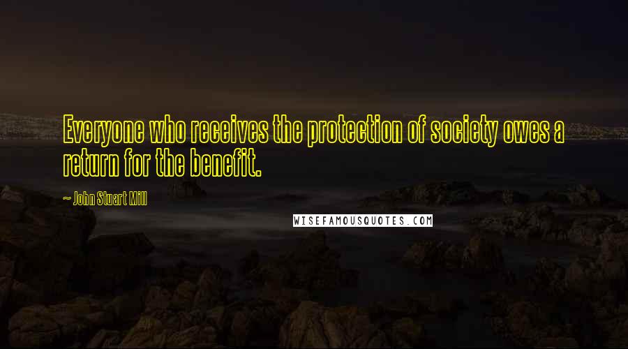 John Stuart Mill Quotes: Everyone who receives the protection of society owes a return for the benefit.