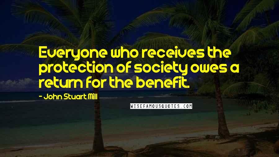 John Stuart Mill Quotes: Everyone who receives the protection of society owes a return for the benefit.