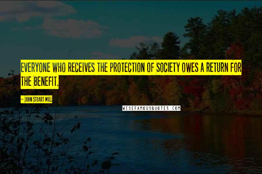 John Stuart Mill Quotes: Everyone who receives the protection of society owes a return for the benefit.
