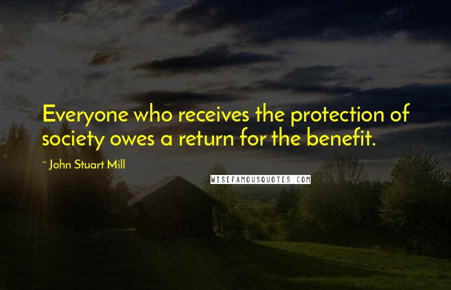 John Stuart Mill Quotes: Everyone who receives the protection of society owes a return for the benefit.