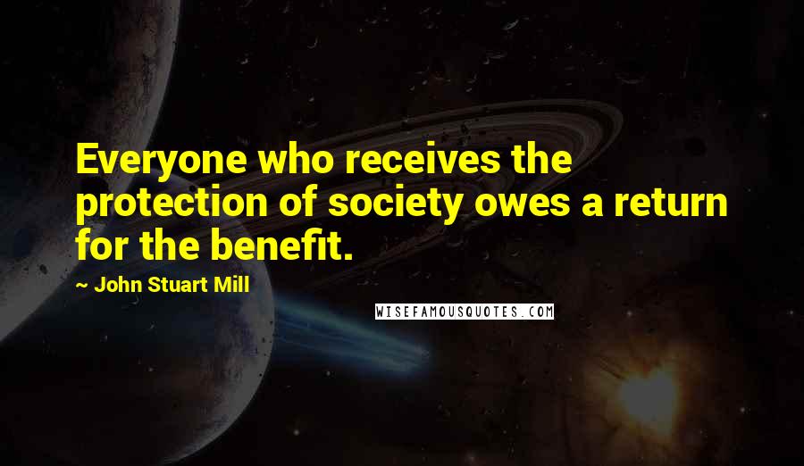 John Stuart Mill Quotes: Everyone who receives the protection of society owes a return for the benefit.