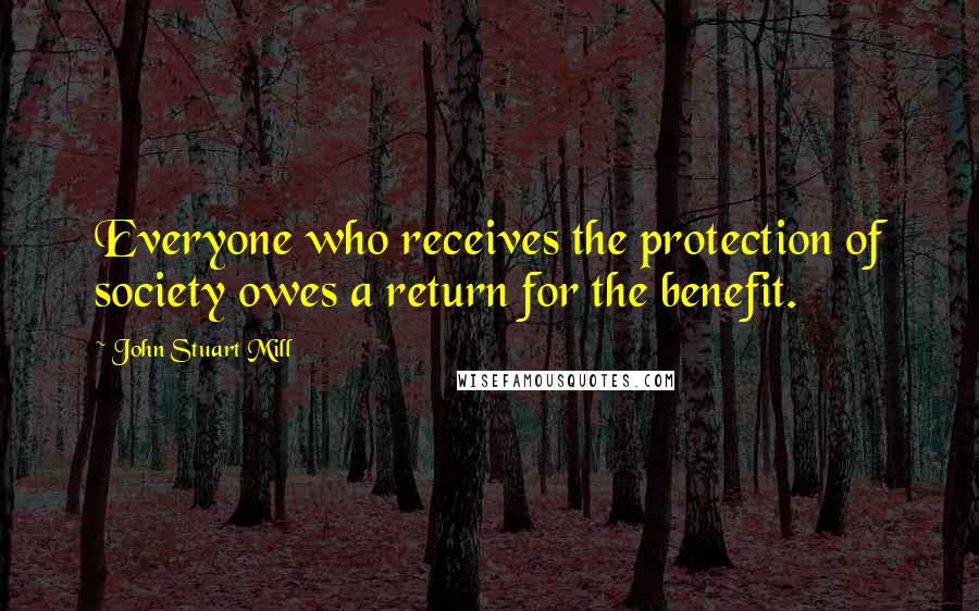 John Stuart Mill Quotes: Everyone who receives the protection of society owes a return for the benefit.