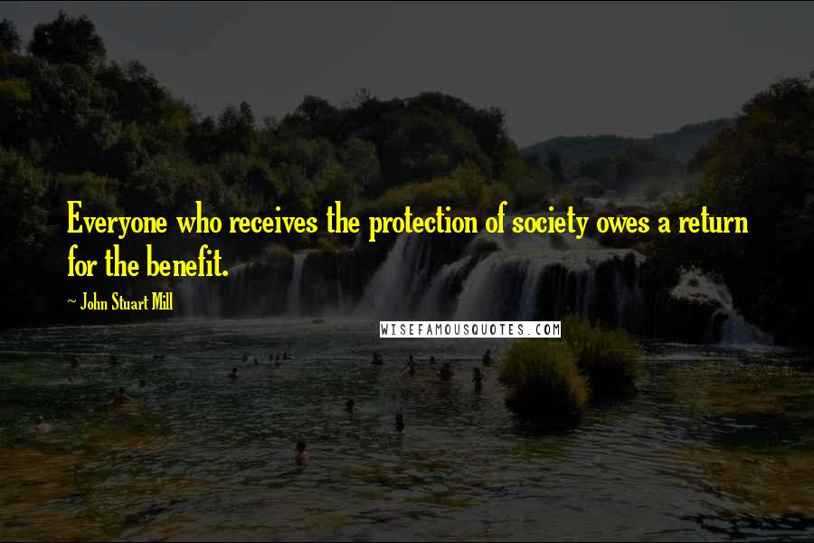 John Stuart Mill Quotes: Everyone who receives the protection of society owes a return for the benefit.