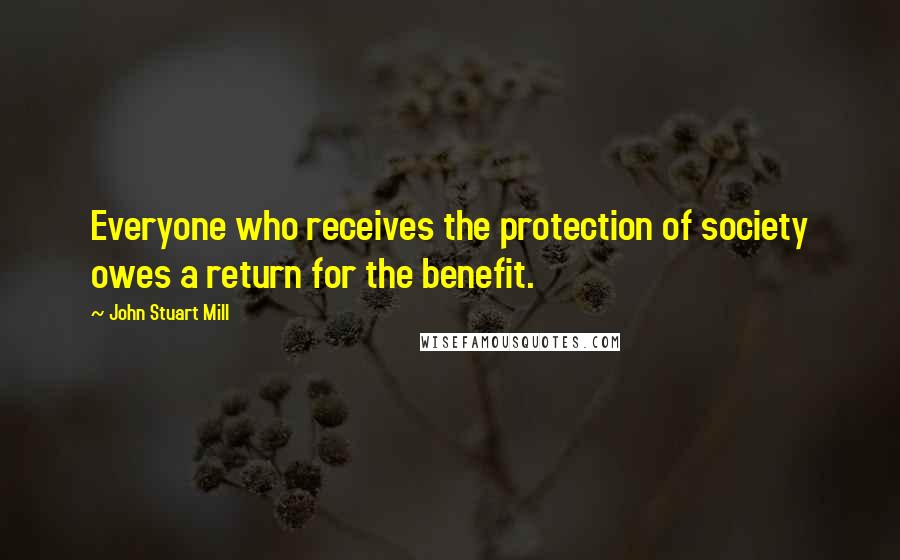 John Stuart Mill Quotes: Everyone who receives the protection of society owes a return for the benefit.