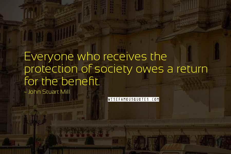 John Stuart Mill Quotes: Everyone who receives the protection of society owes a return for the benefit.