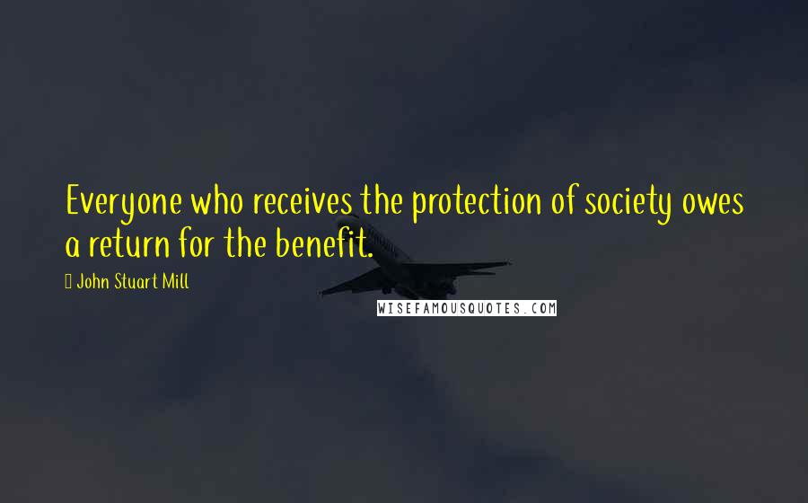 John Stuart Mill Quotes: Everyone who receives the protection of society owes a return for the benefit.