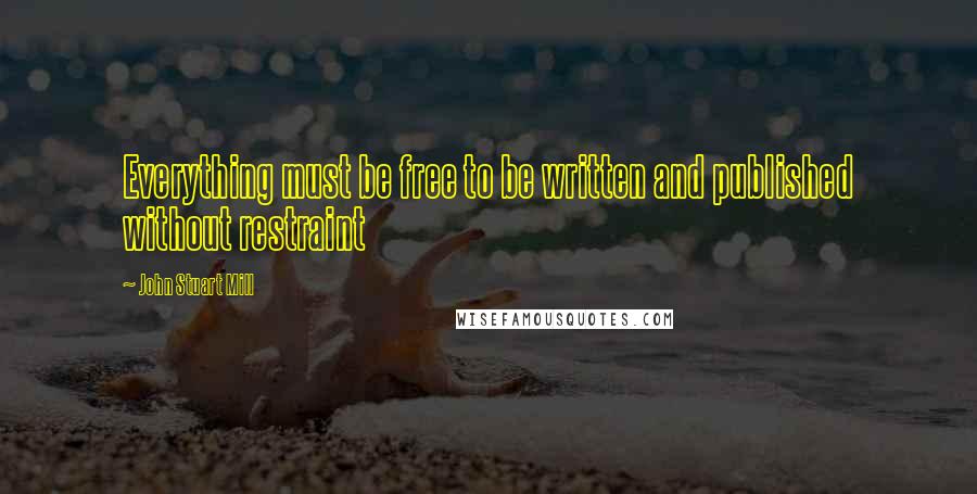 John Stuart Mill Quotes: Everything must be free to be written and published without restraint