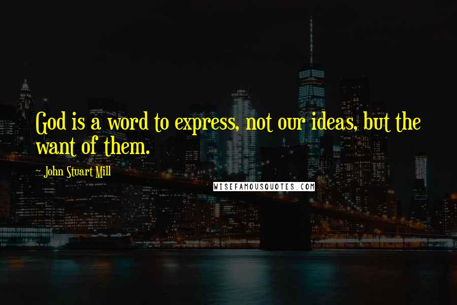 John Stuart Mill Quotes: God is a word to express, not our ideas, but the want of them.