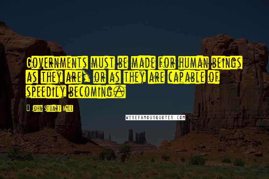 John Stuart Mill Quotes: Governments must be made for human beings as they are, or as they are capable of speedily becoming.