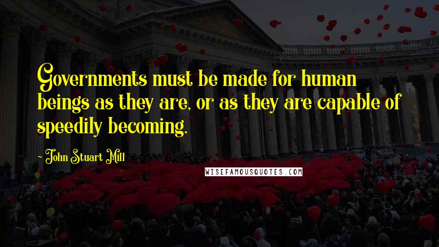 John Stuart Mill Quotes: Governments must be made for human beings as they are, or as they are capable of speedily becoming.