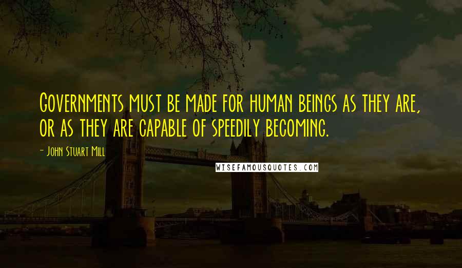 John Stuart Mill Quotes: Governments must be made for human beings as they are, or as they are capable of speedily becoming.