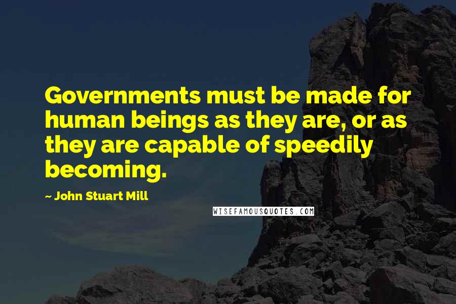 John Stuart Mill Quotes: Governments must be made for human beings as they are, or as they are capable of speedily becoming.