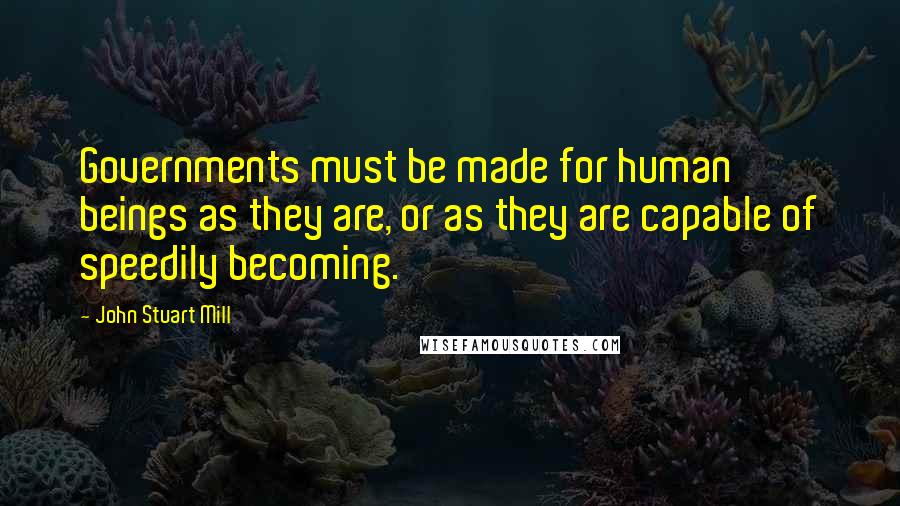 John Stuart Mill Quotes: Governments must be made for human beings as they are, or as they are capable of speedily becoming.