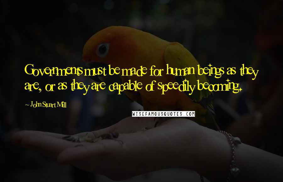 John Stuart Mill Quotes: Governments must be made for human beings as they are, or as they are capable of speedily becoming.