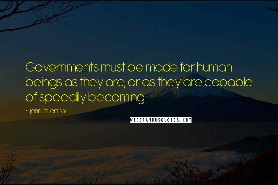 John Stuart Mill Quotes: Governments must be made for human beings as they are, or as they are capable of speedily becoming.