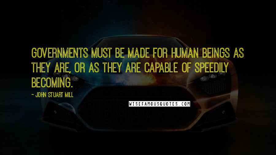 John Stuart Mill Quotes: Governments must be made for human beings as they are, or as they are capable of speedily becoming.