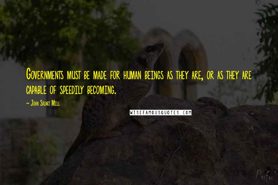 John Stuart Mill Quotes: Governments must be made for human beings as they are, or as they are capable of speedily becoming.