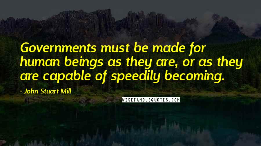 John Stuart Mill Quotes: Governments must be made for human beings as they are, or as they are capable of speedily becoming.