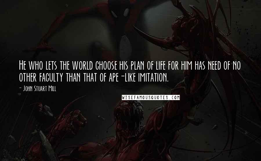 John Stuart Mill Quotes: He who lets the world choose his plan of life for him has need of no other faculty than that of ape-like imitation.