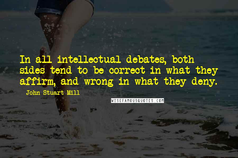 John Stuart Mill Quotes: In all intellectual debates, both sides tend to be correct in what they affirm, and wrong in what they deny.