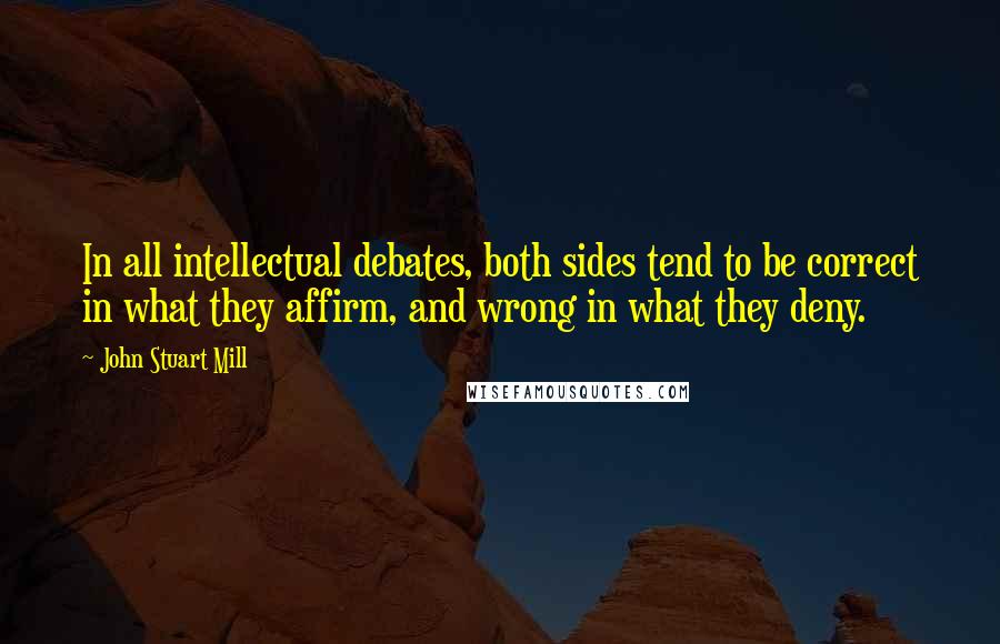 John Stuart Mill Quotes: In all intellectual debates, both sides tend to be correct in what they affirm, and wrong in what they deny.