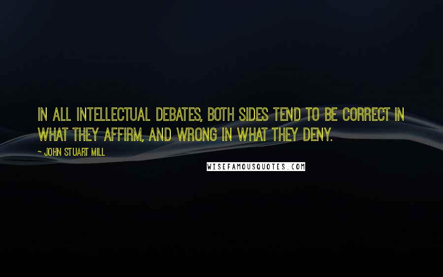 John Stuart Mill Quotes: In all intellectual debates, both sides tend to be correct in what they affirm, and wrong in what they deny.