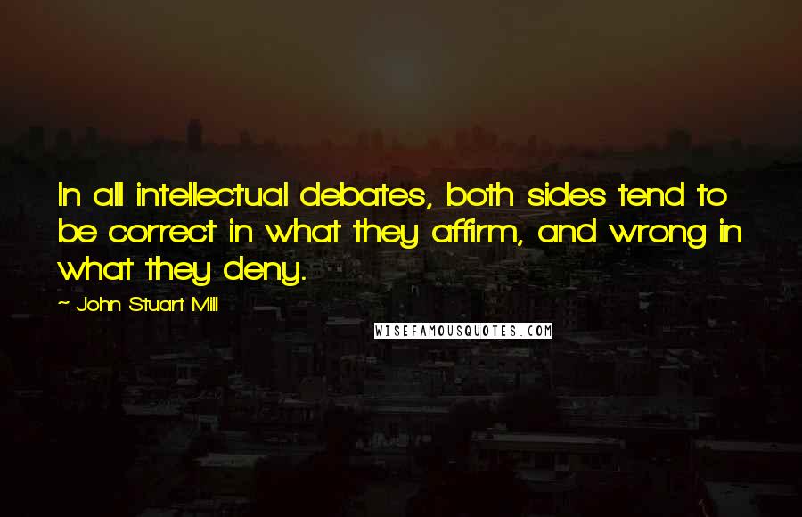John Stuart Mill Quotes: In all intellectual debates, both sides tend to be correct in what they affirm, and wrong in what they deny.