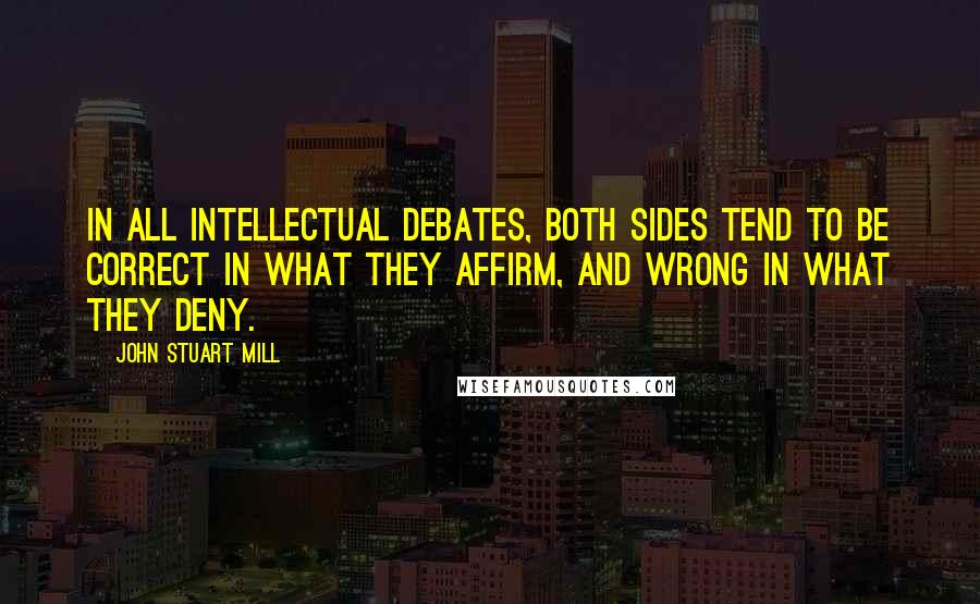 John Stuart Mill Quotes: In all intellectual debates, both sides tend to be correct in what they affirm, and wrong in what they deny.