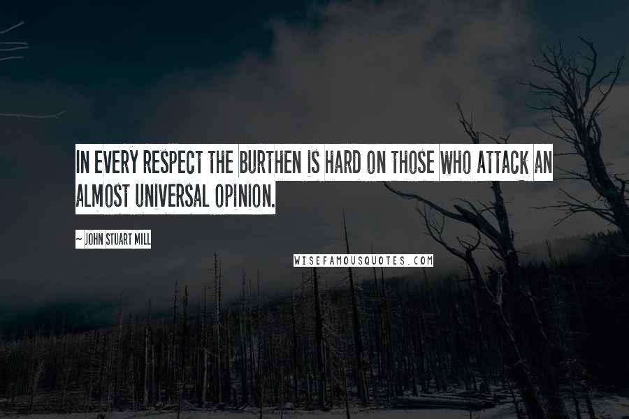 John Stuart Mill Quotes: In every respect the burthen is hard on those who attack an almost universal opinion.