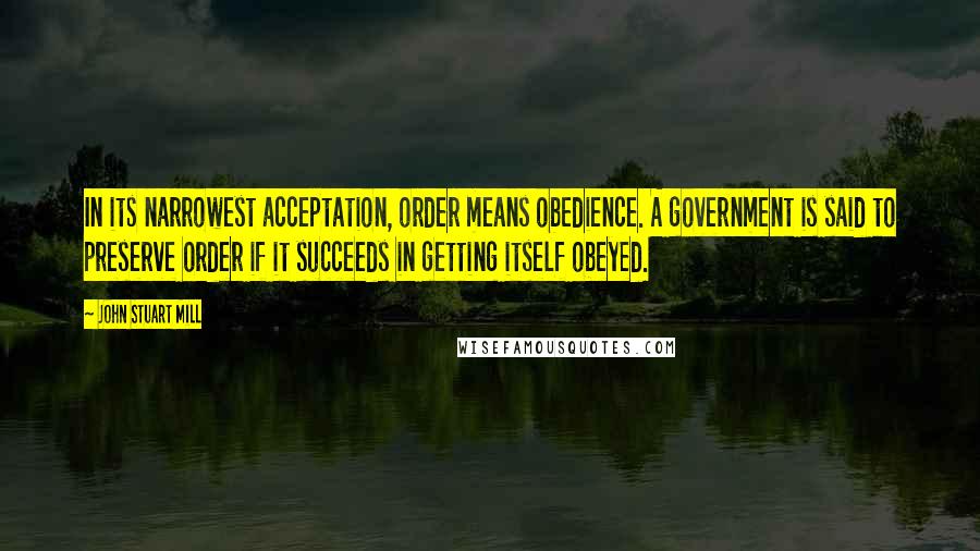 John Stuart Mill Quotes: In its narrowest acceptation, order means obedience. A government is said to preserve order if it succeeds in getting itself obeyed.