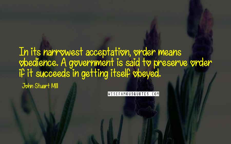 John Stuart Mill Quotes: In its narrowest acceptation, order means obedience. A government is said to preserve order if it succeeds in getting itself obeyed.