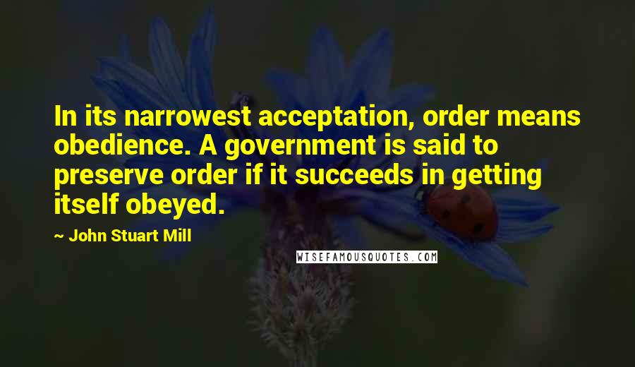 John Stuart Mill Quotes: In its narrowest acceptation, order means obedience. A government is said to preserve order if it succeeds in getting itself obeyed.