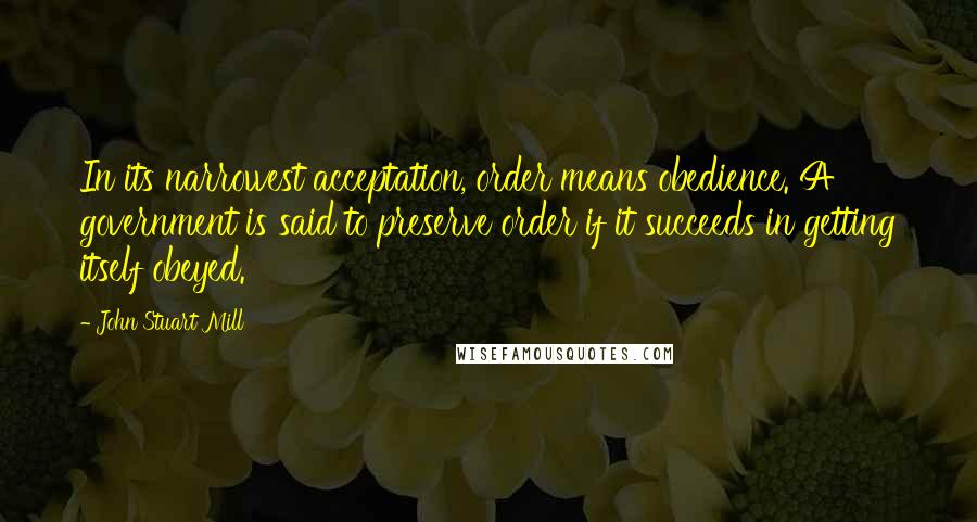 John Stuart Mill Quotes: In its narrowest acceptation, order means obedience. A government is said to preserve order if it succeeds in getting itself obeyed.