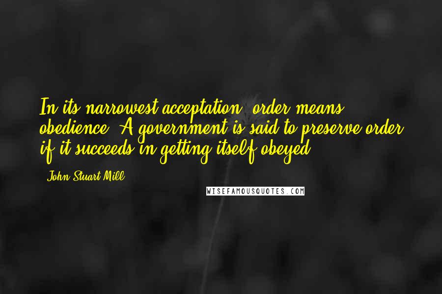 John Stuart Mill Quotes: In its narrowest acceptation, order means obedience. A government is said to preserve order if it succeeds in getting itself obeyed.