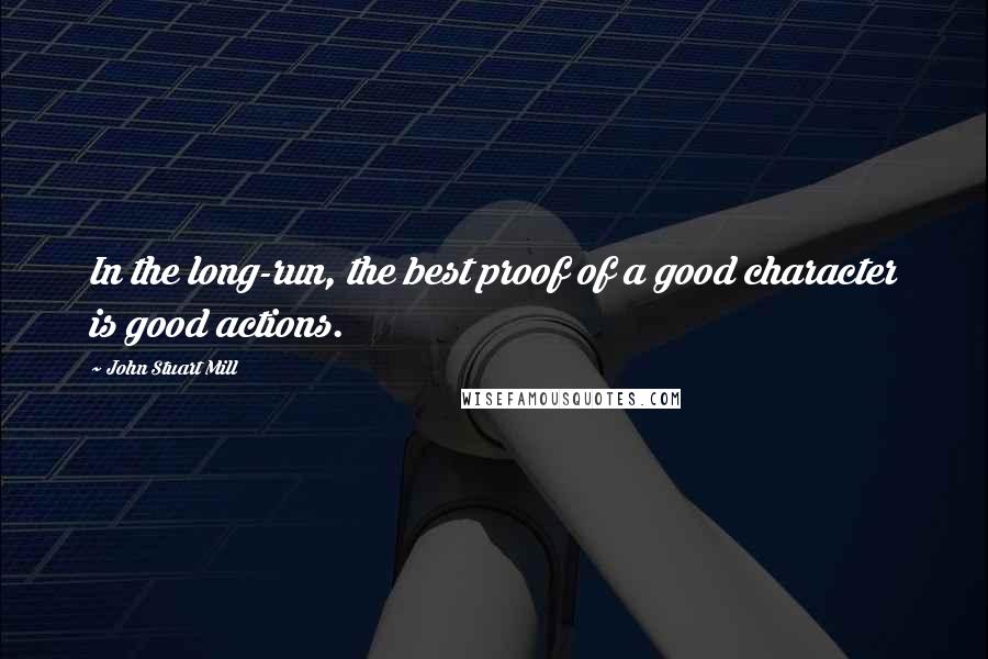 John Stuart Mill Quotes: In the long-run, the best proof of a good character is good actions.