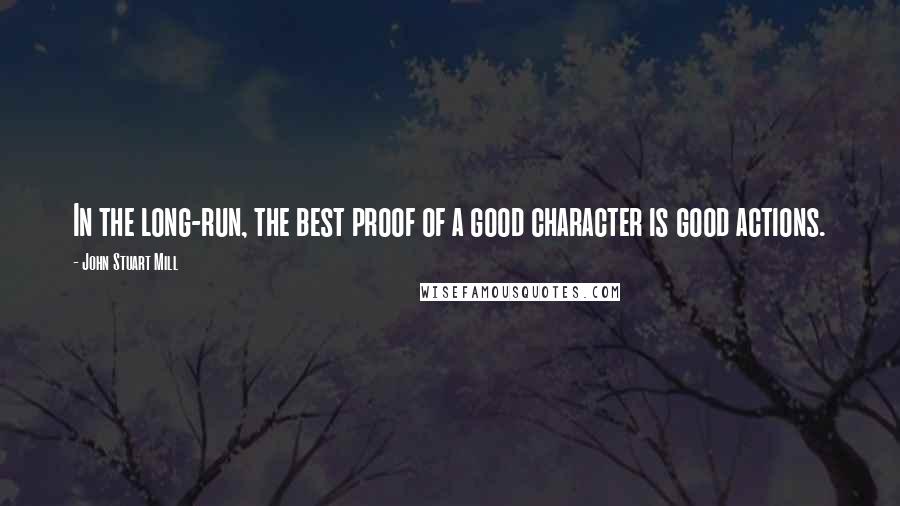 John Stuart Mill Quotes: In the long-run, the best proof of a good character is good actions.