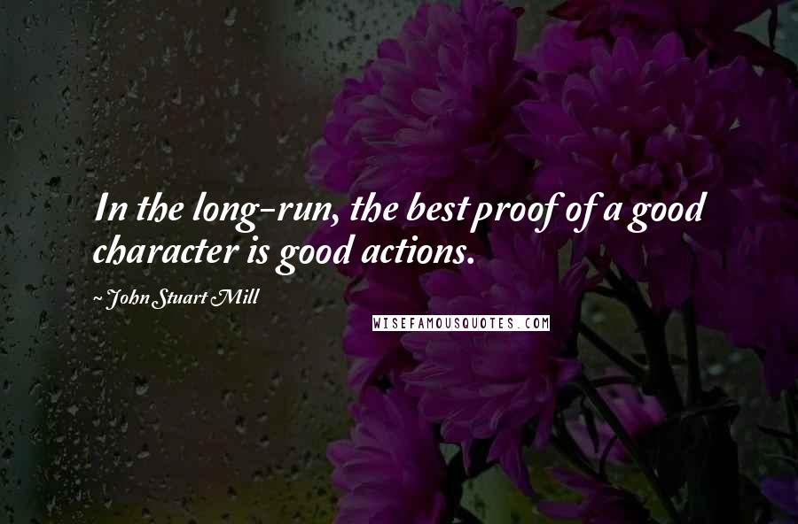 John Stuart Mill Quotes: In the long-run, the best proof of a good character is good actions.