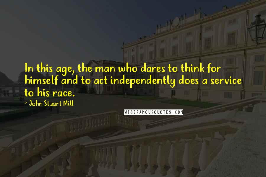 John Stuart Mill Quotes: In this age, the man who dares to think for himself and to act independently does a service to his race.