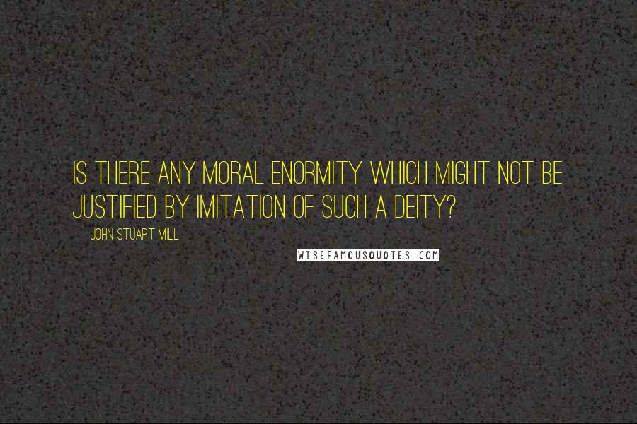 John Stuart Mill Quotes: Is there any moral enormity which might not be justified by imitation of such a Deity?