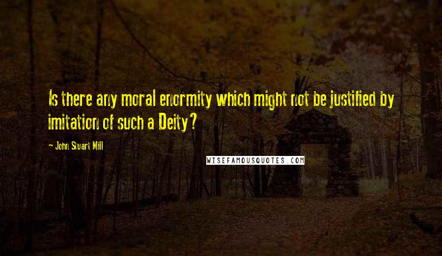 John Stuart Mill Quotes: Is there any moral enormity which might not be justified by imitation of such a Deity?