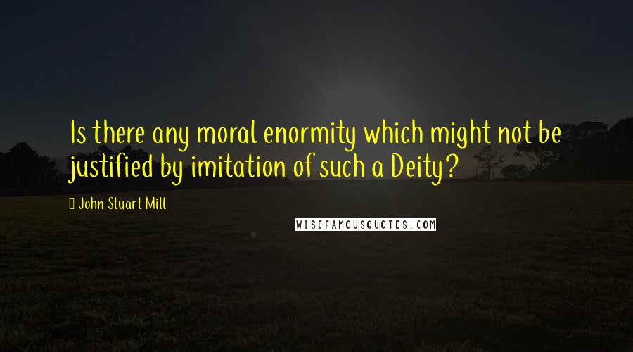 John Stuart Mill Quotes: Is there any moral enormity which might not be justified by imitation of such a Deity?