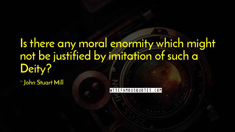 John Stuart Mill Quotes: Is there any moral enormity which might not be justified by imitation of such a Deity?