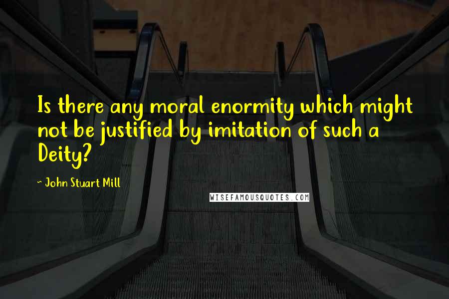 John Stuart Mill Quotes: Is there any moral enormity which might not be justified by imitation of such a Deity?