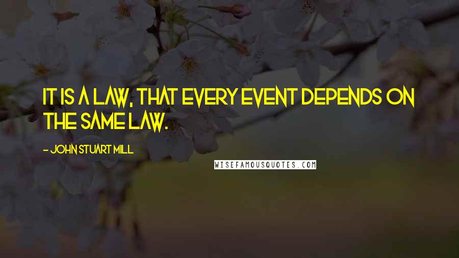 John Stuart Mill Quotes: It is a law, that every event depends on the same law.