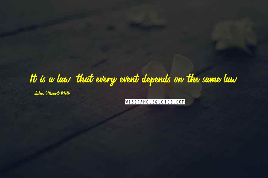 John Stuart Mill Quotes: It is a law, that every event depends on the same law.